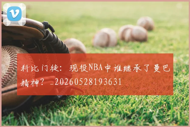 科比门徒:现役NBA中谁继承了曼巴精神?_20260528193631