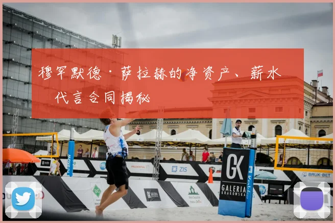 穆罕默德·萨拉赫的净资产、薪水和代言合同揭秘
