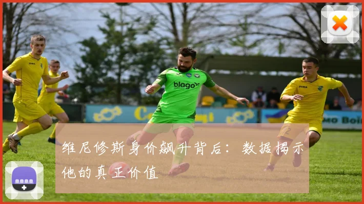 维尼修斯身价飙升背后：数据揭示他的真正价值