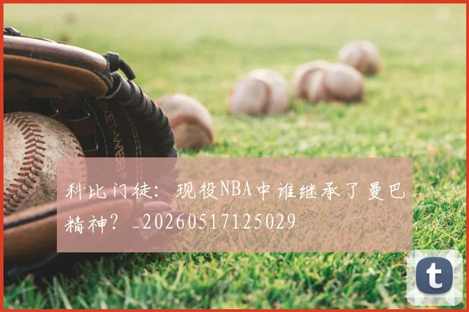 科比门徒：现役NBA中谁继承了曼巴精神？_20260517125029