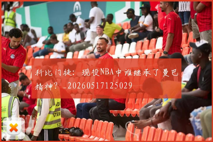 科比门徒：现役NBA中谁继承了曼巴精神？_20260517125029