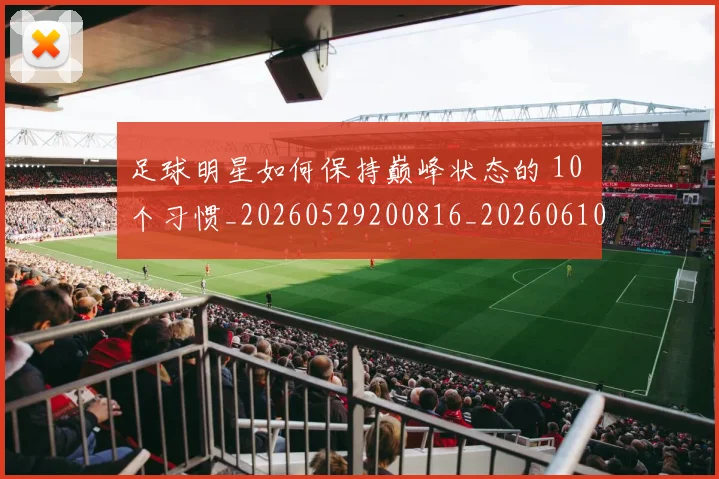 足球明星如何保持巅峰状态的 10 个习惯_20260529200816_20260610170322