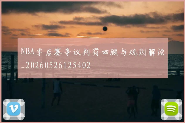 NBA季后赛争议判罚回顾与规则解读_20260526125402