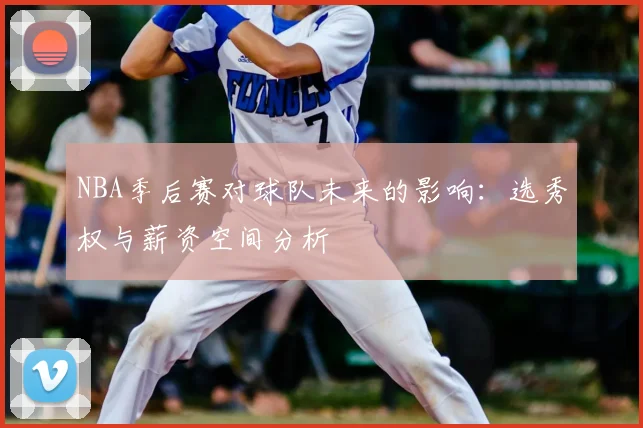 NBA季后赛对球队未来的影响：选秀权与薪资空间分析