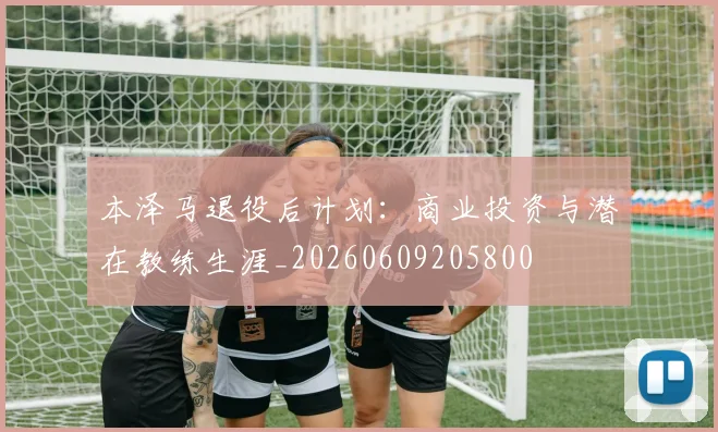 本泽马退役后计划：商业投资与潜在教练生涯_20260609205800