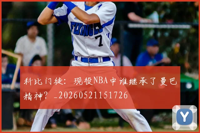 科比门徒：现役NBA中谁继承了曼巴精神？_20260521151726