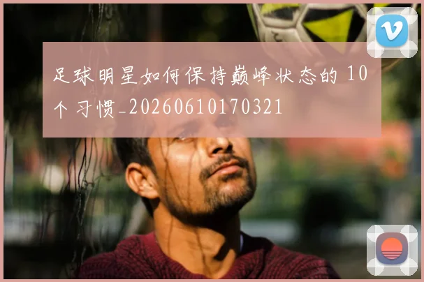 足球明星如何保持巅峰状态的 10 个习惯_20260610170321