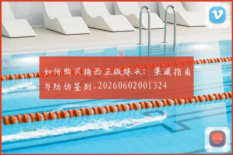 如何购买梅西正版球衣：渠道指南与防伪鉴别_20260602001324
